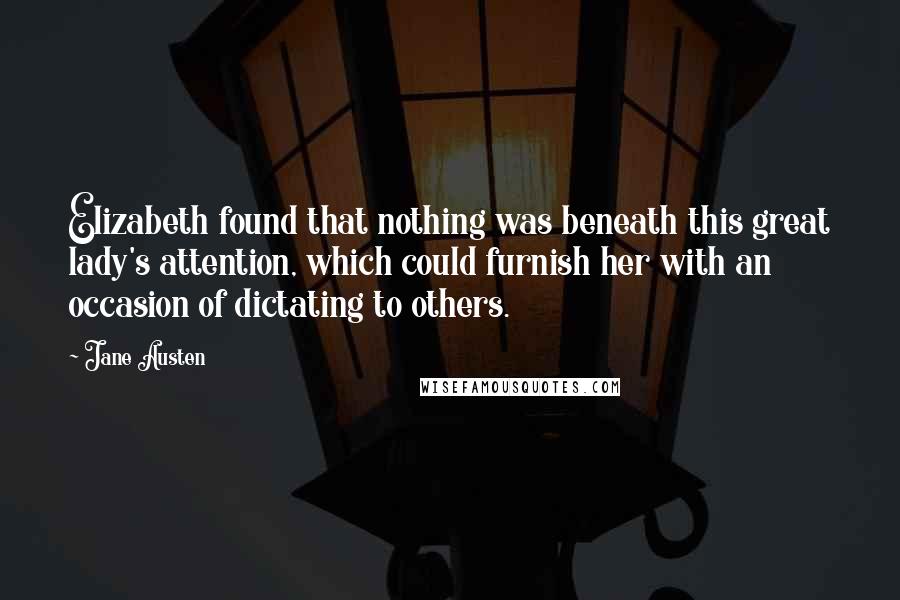 Jane Austen Quotes: Elizabeth found that nothing was beneath this great lady's attention, which could furnish her with an occasion of dictating to others.