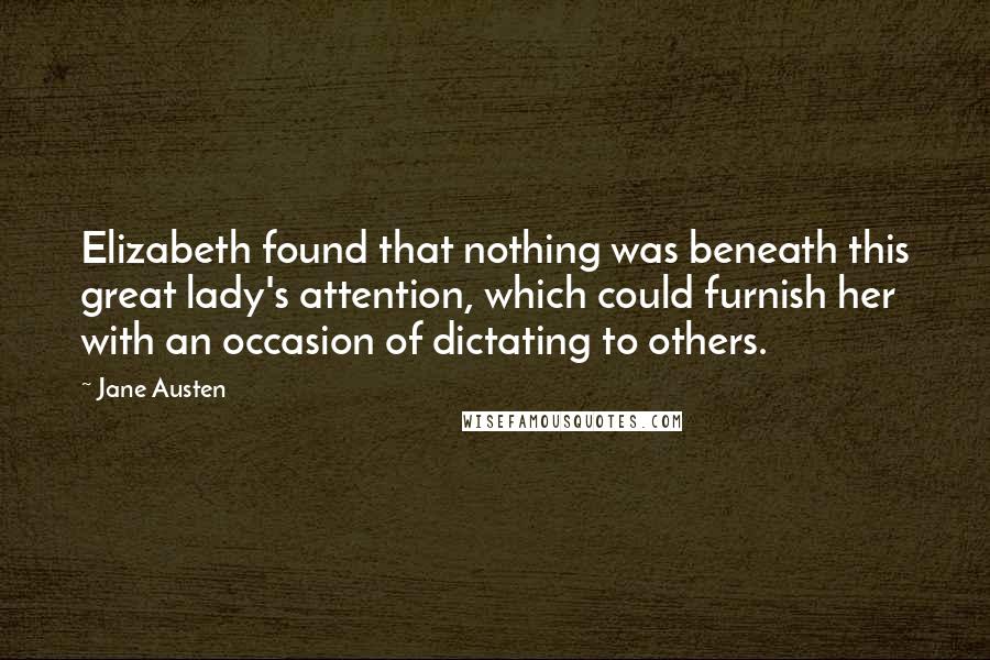 Jane Austen Quotes: Elizabeth found that nothing was beneath this great lady's attention, which could furnish her with an occasion of dictating to others.