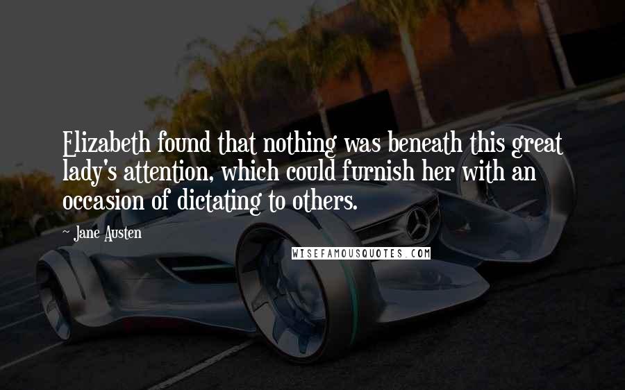 Jane Austen Quotes: Elizabeth found that nothing was beneath this great lady's attention, which could furnish her with an occasion of dictating to others.