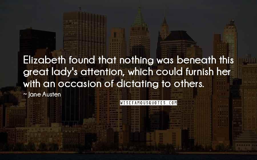 Jane Austen Quotes: Elizabeth found that nothing was beneath this great lady's attention, which could furnish her with an occasion of dictating to others.