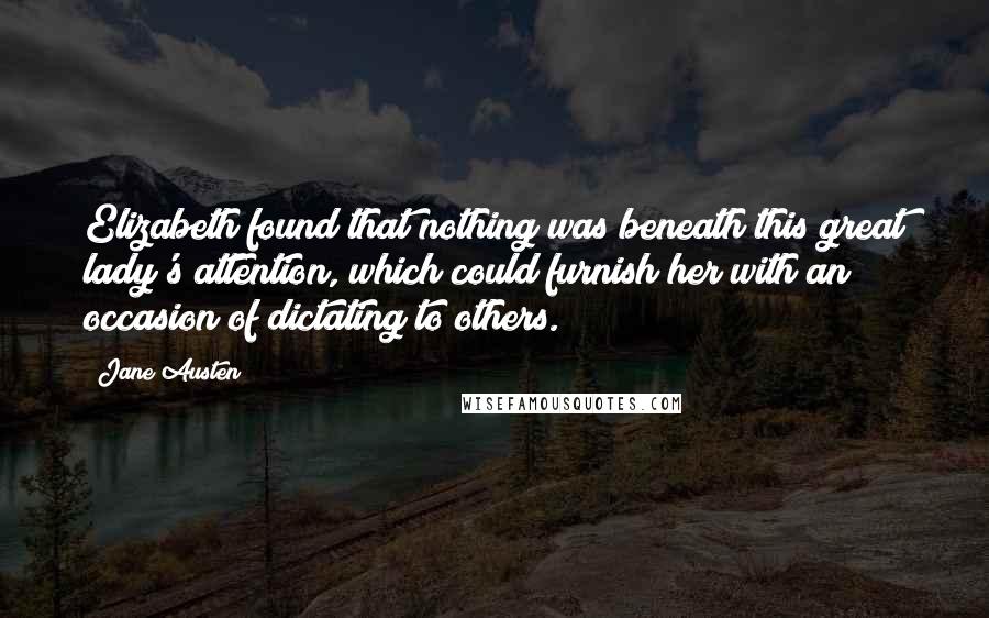 Jane Austen Quotes: Elizabeth found that nothing was beneath this great lady's attention, which could furnish her with an occasion of dictating to others.