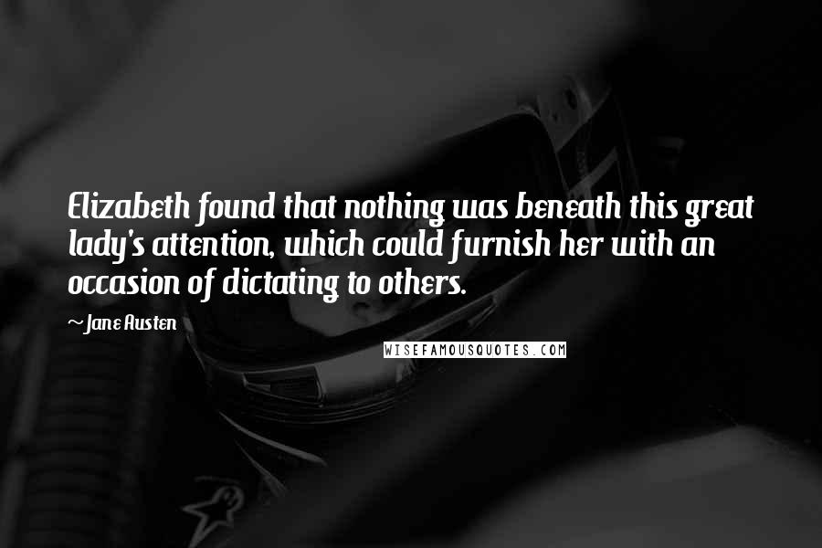 Jane Austen Quotes: Elizabeth found that nothing was beneath this great lady's attention, which could furnish her with an occasion of dictating to others.