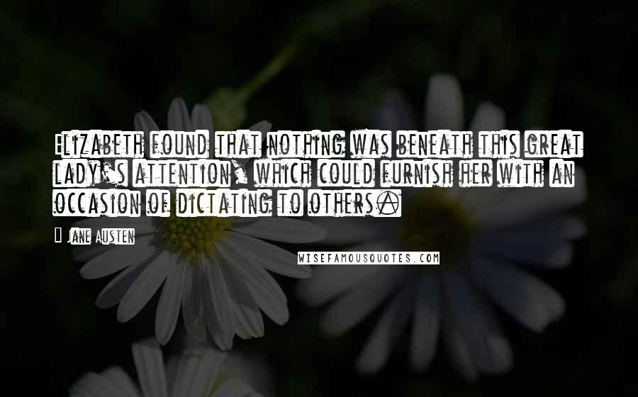Jane Austen Quotes: Elizabeth found that nothing was beneath this great lady's attention, which could furnish her with an occasion of dictating to others.
