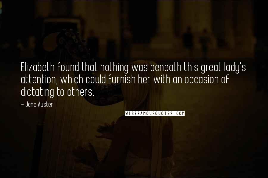 Jane Austen Quotes: Elizabeth found that nothing was beneath this great lady's attention, which could furnish her with an occasion of dictating to others.