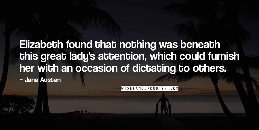 Jane Austen Quotes: Elizabeth found that nothing was beneath this great lady's attention, which could furnish her with an occasion of dictating to others.