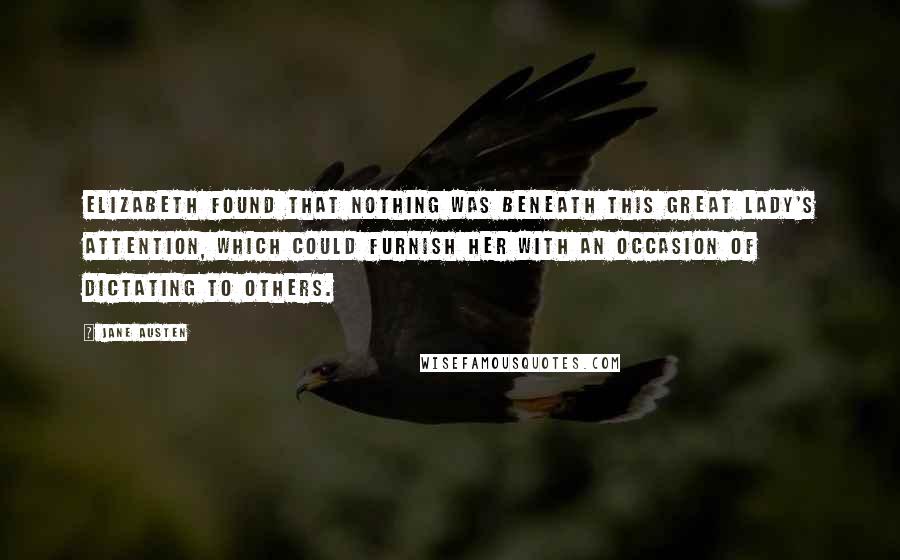 Jane Austen Quotes: Elizabeth found that nothing was beneath this great lady's attention, which could furnish her with an occasion of dictating to others.