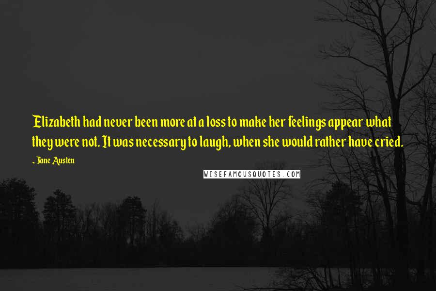 Jane Austen Quotes: Elizabeth had never been more at a loss to make her feelings appear what they were not. It was necessary to laugh, when she would rather have cried.