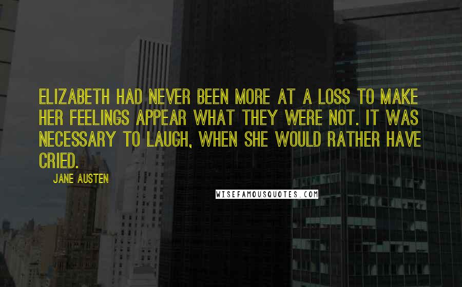 Jane Austen Quotes: Elizabeth had never been more at a loss to make her feelings appear what they were not. It was necessary to laugh, when she would rather have cried.