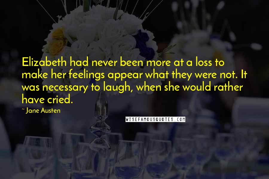 Jane Austen Quotes: Elizabeth had never been more at a loss to make her feelings appear what they were not. It was necessary to laugh, when she would rather have cried.