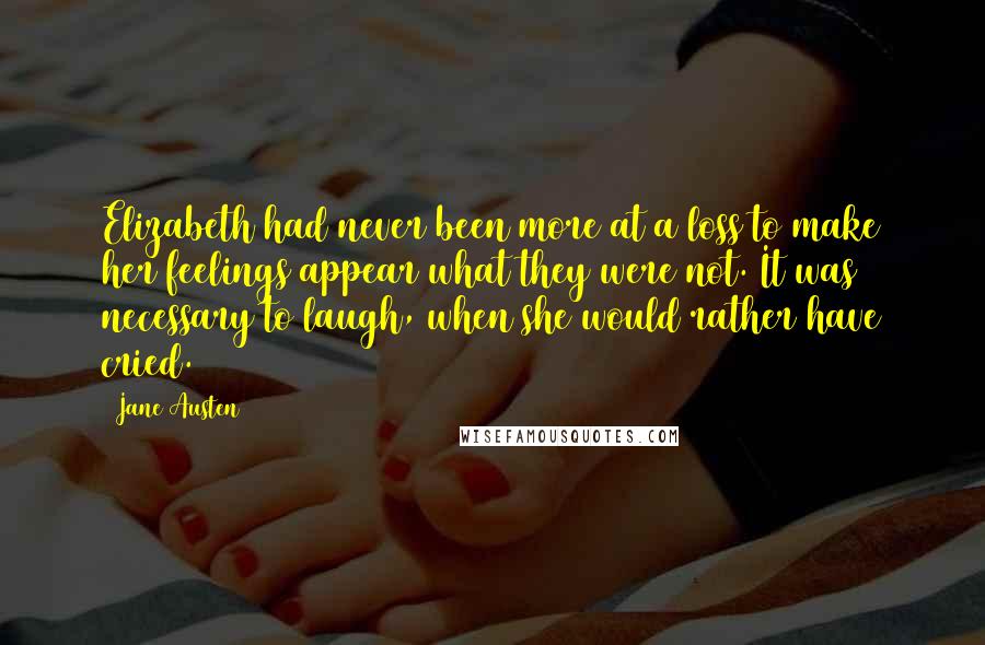 Jane Austen Quotes: Elizabeth had never been more at a loss to make her feelings appear what they were not. It was necessary to laugh, when she would rather have cried.