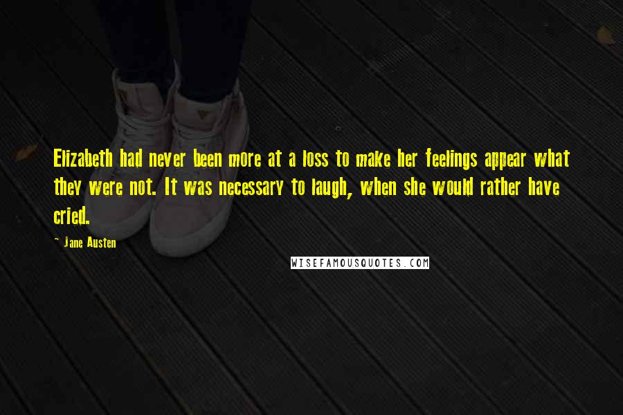 Jane Austen Quotes: Elizabeth had never been more at a loss to make her feelings appear what they were not. It was necessary to laugh, when she would rather have cried.