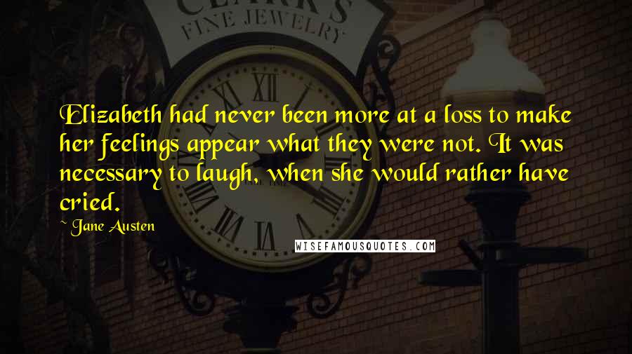 Jane Austen Quotes: Elizabeth had never been more at a loss to make her feelings appear what they were not. It was necessary to laugh, when she would rather have cried.