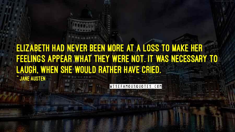 Jane Austen Quotes: Elizabeth had never been more at a loss to make her feelings appear what they were not. It was necessary to laugh, when she would rather have cried.