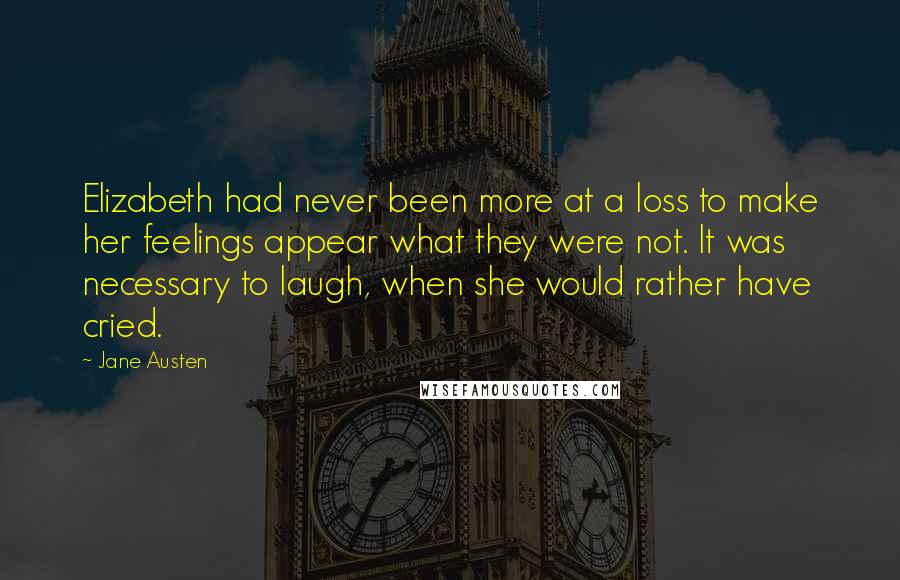 Jane Austen Quotes: Elizabeth had never been more at a loss to make her feelings appear what they were not. It was necessary to laugh, when she would rather have cried.