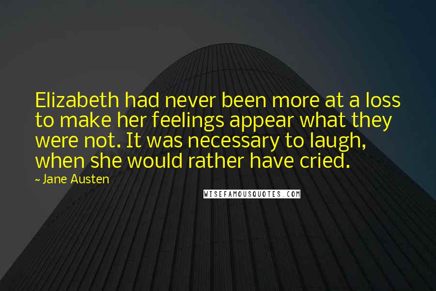 Jane Austen Quotes: Elizabeth had never been more at a loss to make her feelings appear what they were not. It was necessary to laugh, when she would rather have cried.