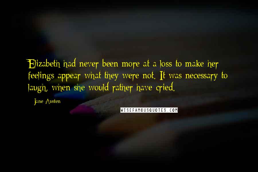 Jane Austen Quotes: Elizabeth had never been more at a loss to make her feelings appear what they were not. It was necessary to laugh, when she would rather have cried.