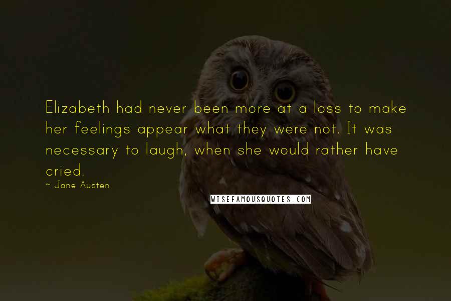 Jane Austen Quotes: Elizabeth had never been more at a loss to make her feelings appear what they were not. It was necessary to laugh, when she would rather have cried.