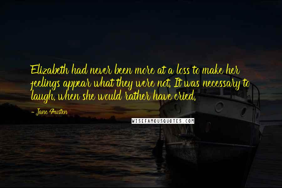 Jane Austen Quotes: Elizabeth had never been more at a loss to make her feelings appear what they were not. It was necessary to laugh, when she would rather have cried.