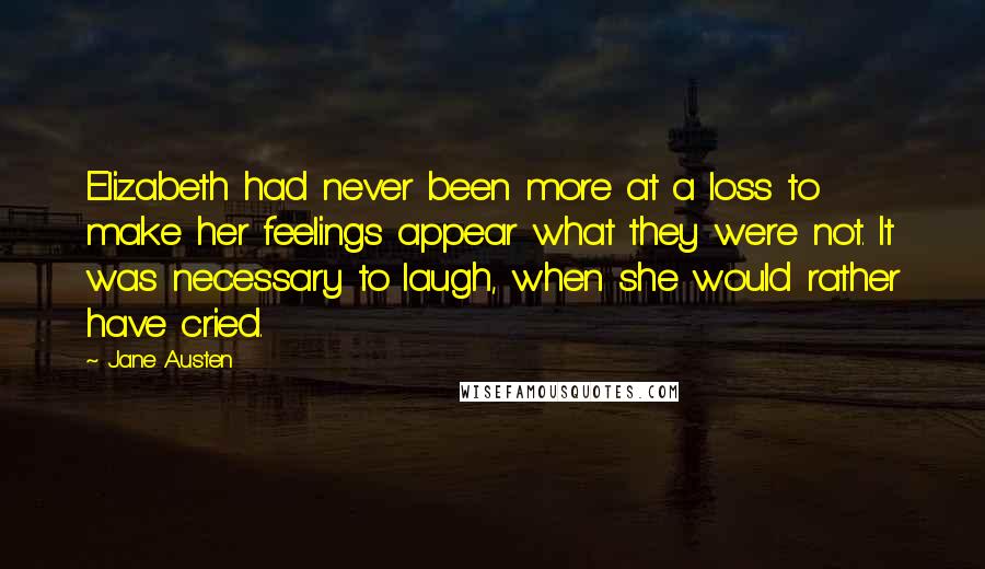 Jane Austen Quotes: Elizabeth had never been more at a loss to make her feelings appear what they were not. It was necessary to laugh, when she would rather have cried.