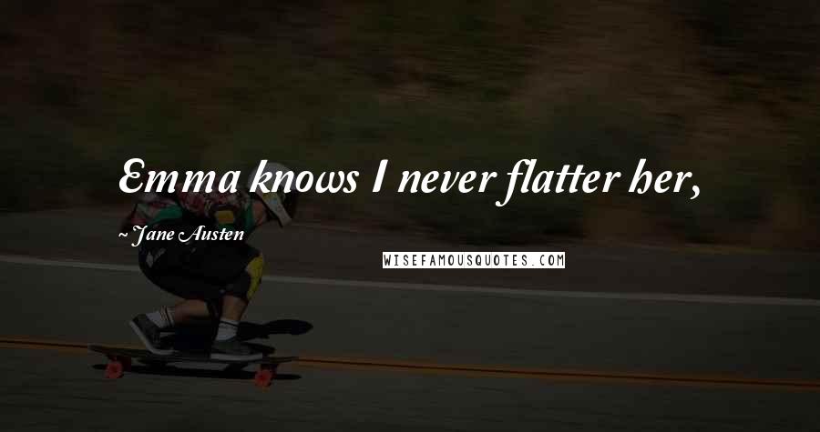 Jane Austen Quotes: Emma knows I never flatter her,