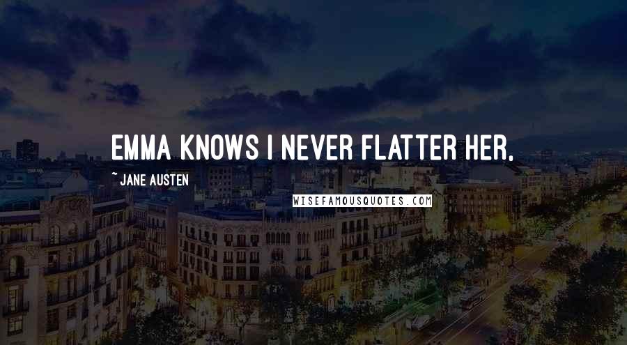 Jane Austen Quotes: Emma knows I never flatter her,