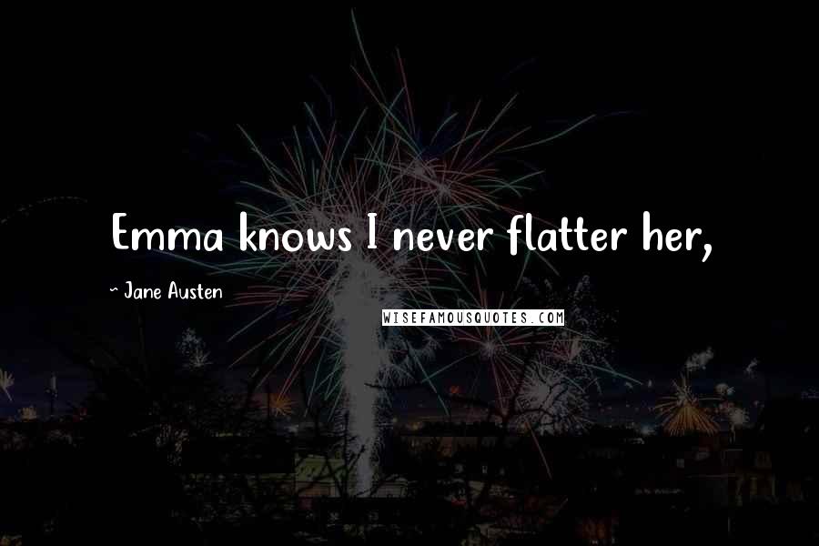 Jane Austen Quotes: Emma knows I never flatter her,