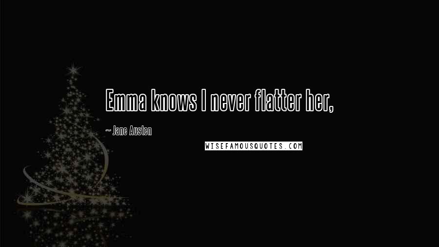 Jane Austen Quotes: Emma knows I never flatter her,