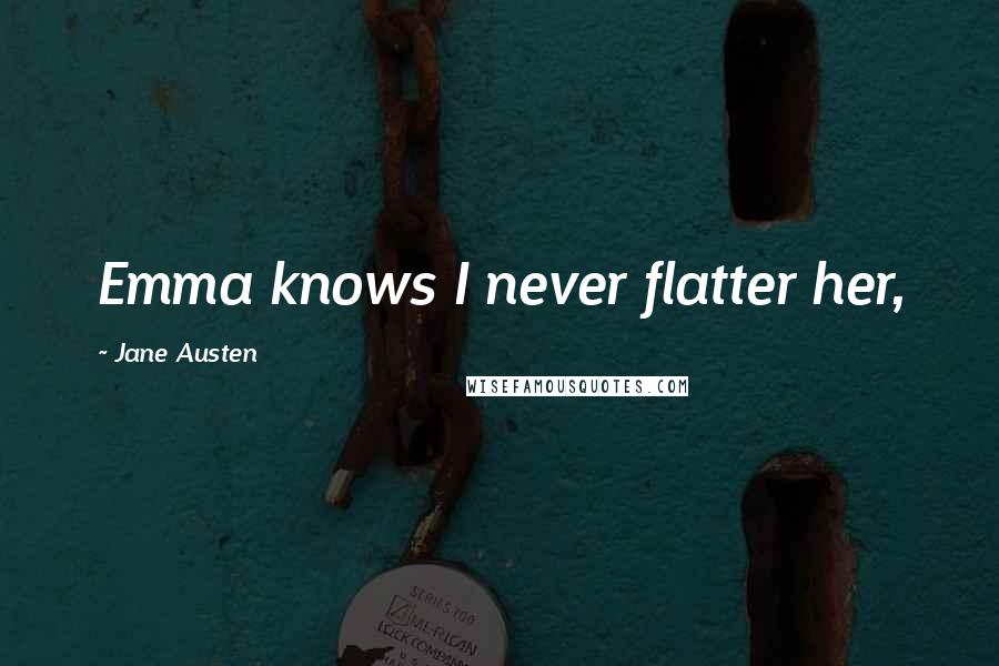 Jane Austen Quotes: Emma knows I never flatter her,