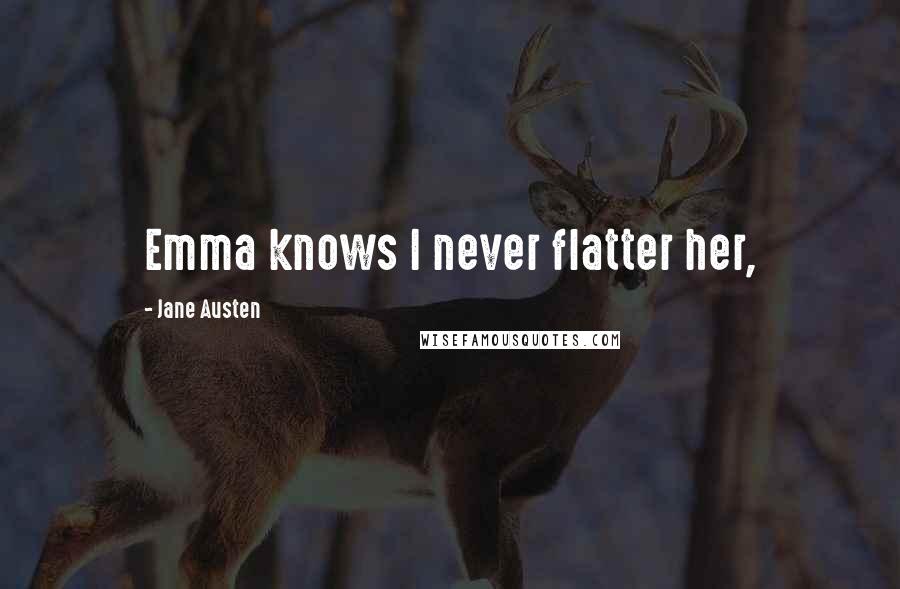 Jane Austen Quotes: Emma knows I never flatter her,