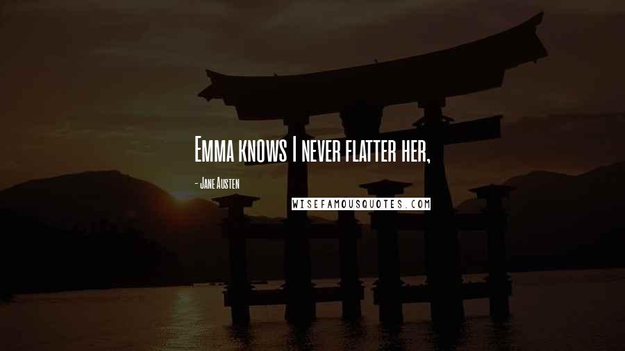 Jane Austen Quotes: Emma knows I never flatter her,