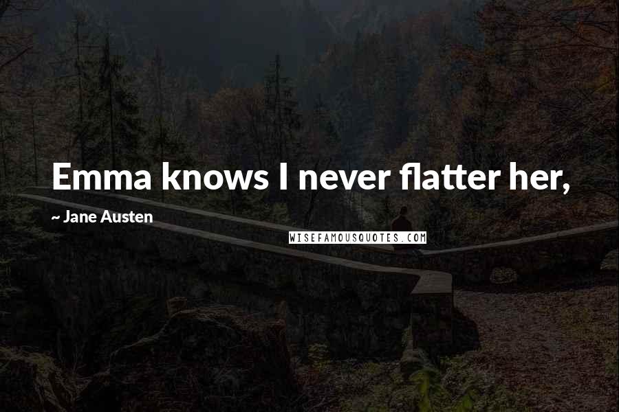 Jane Austen Quotes: Emma knows I never flatter her,