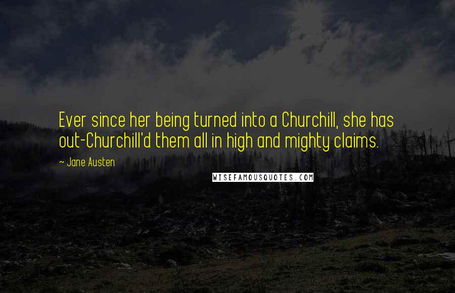 Jane Austen Quotes: Ever since her being turned into a Churchill, she has out-Churchill'd them all in high and mighty claims.