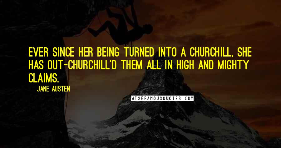 Jane Austen Quotes: Ever since her being turned into a Churchill, she has out-Churchill'd them all in high and mighty claims.