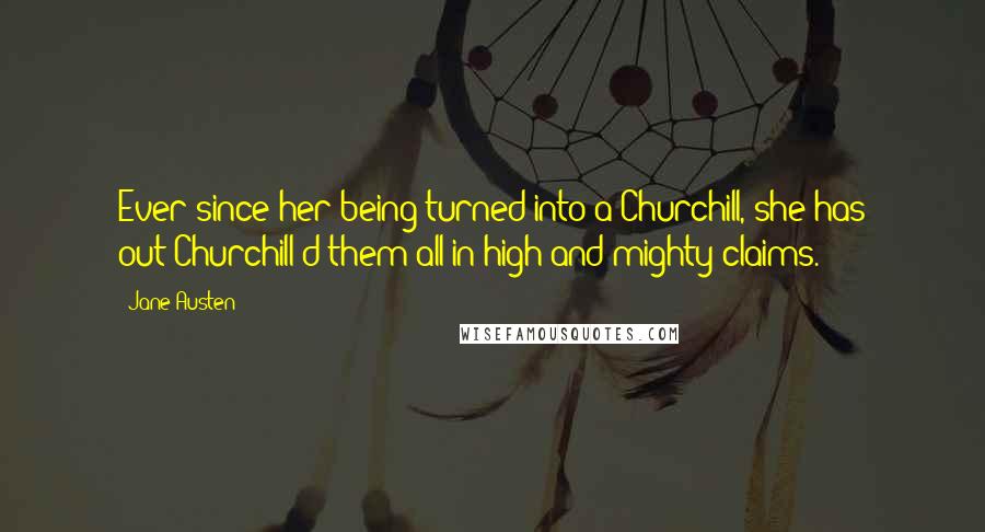 Jane Austen Quotes: Ever since her being turned into a Churchill, she has out-Churchill'd them all in high and mighty claims.