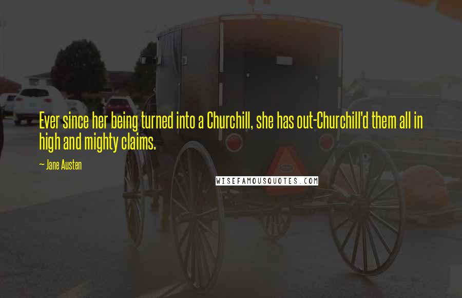 Jane Austen Quotes: Ever since her being turned into a Churchill, she has out-Churchill'd them all in high and mighty claims.