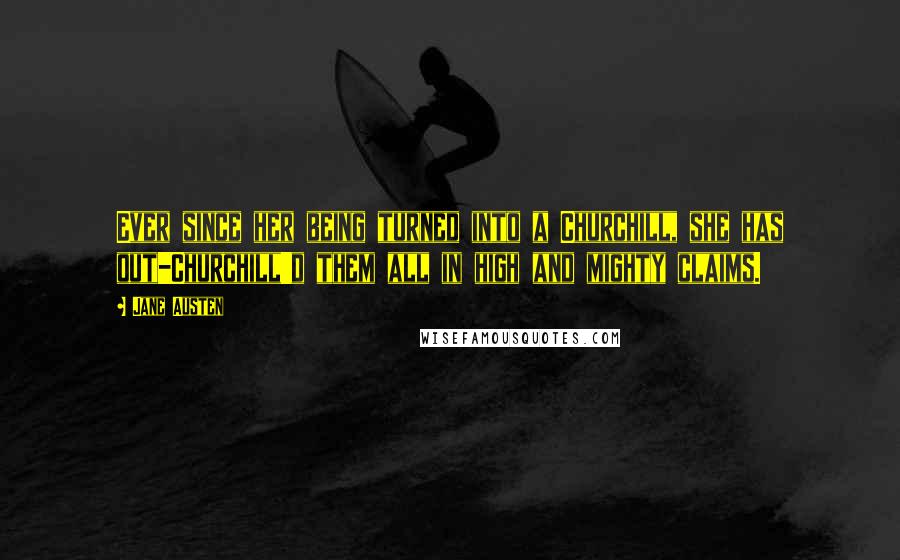 Jane Austen Quotes: Ever since her being turned into a Churchill, she has out-Churchill'd them all in high and mighty claims.