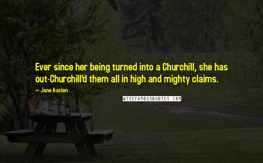 Jane Austen Quotes: Ever since her being turned into a Churchill, she has out-Churchill'd them all in high and mighty claims.