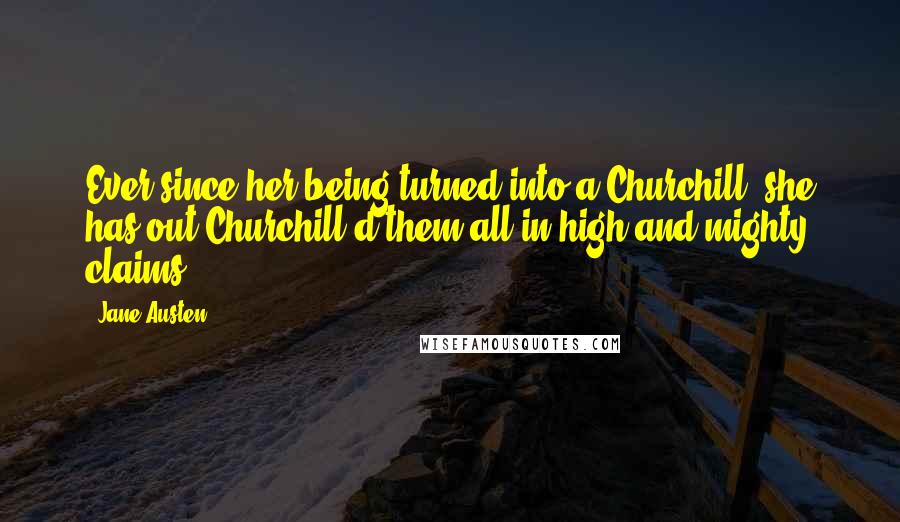 Jane Austen Quotes: Ever since her being turned into a Churchill, she has out-Churchill'd them all in high and mighty claims.