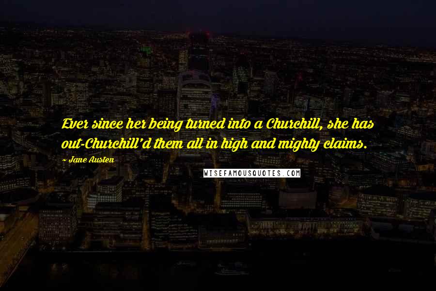 Jane Austen Quotes: Ever since her being turned into a Churchill, she has out-Churchill'd them all in high and mighty claims.