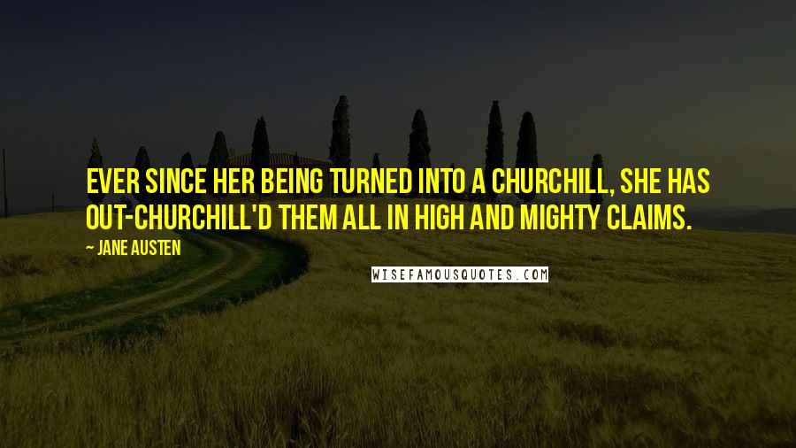 Jane Austen Quotes: Ever since her being turned into a Churchill, she has out-Churchill'd them all in high and mighty claims.