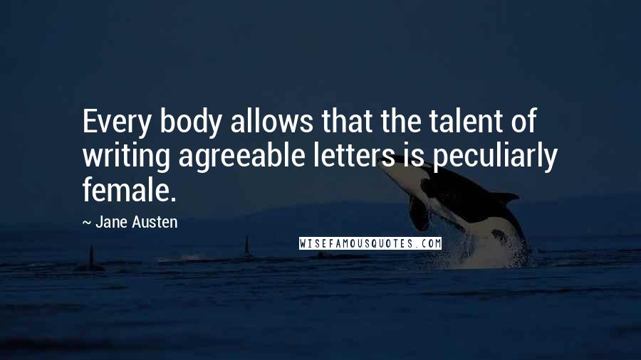 Jane Austen Quotes: Every body allows that the talent of writing agreeable letters is peculiarly female.