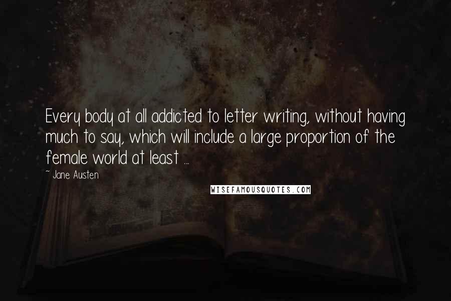 Jane Austen Quotes: Every body at all addicted to letter writing, without having much to say, which will include a large proportion of the female world at least ...