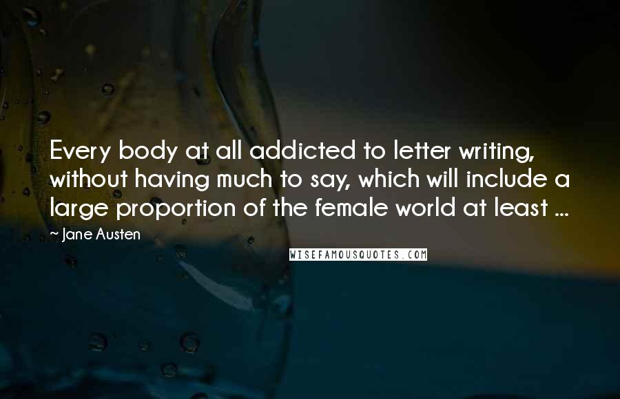 Jane Austen Quotes: Every body at all addicted to letter writing, without having much to say, which will include a large proportion of the female world at least ...
