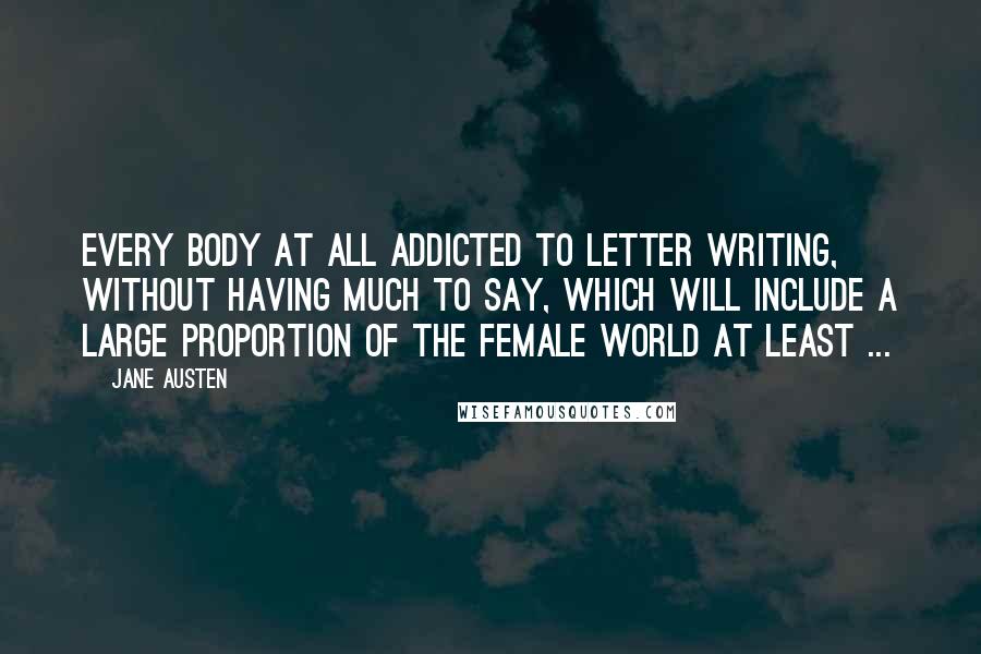 Jane Austen Quotes: Every body at all addicted to letter writing, without having much to say, which will include a large proportion of the female world at least ...