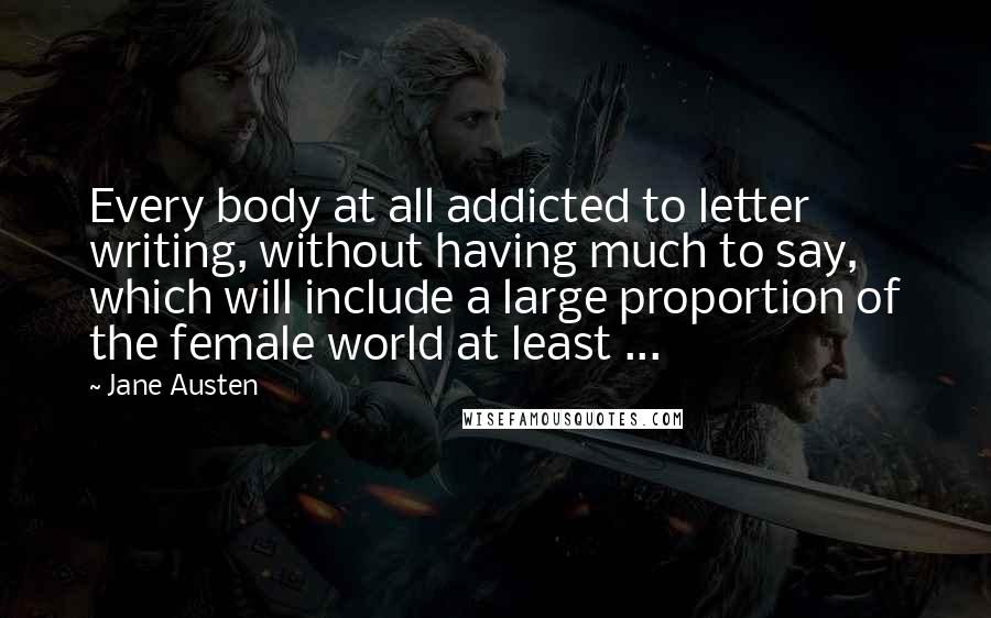 Jane Austen Quotes: Every body at all addicted to letter writing, without having much to say, which will include a large proportion of the female world at least ...