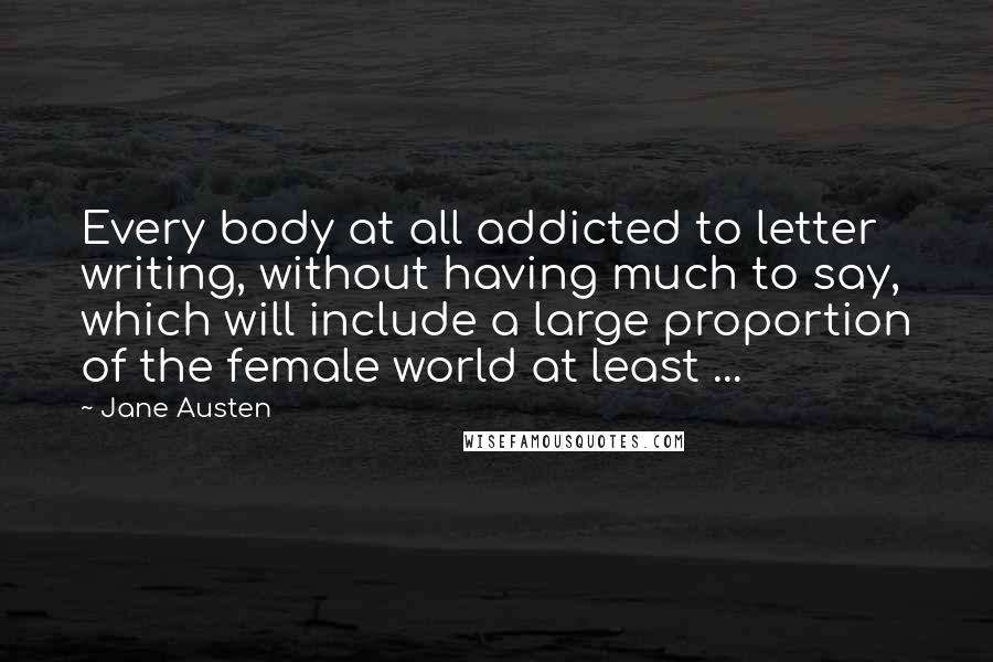 Jane Austen Quotes: Every body at all addicted to letter writing, without having much to say, which will include a large proportion of the female world at least ...
