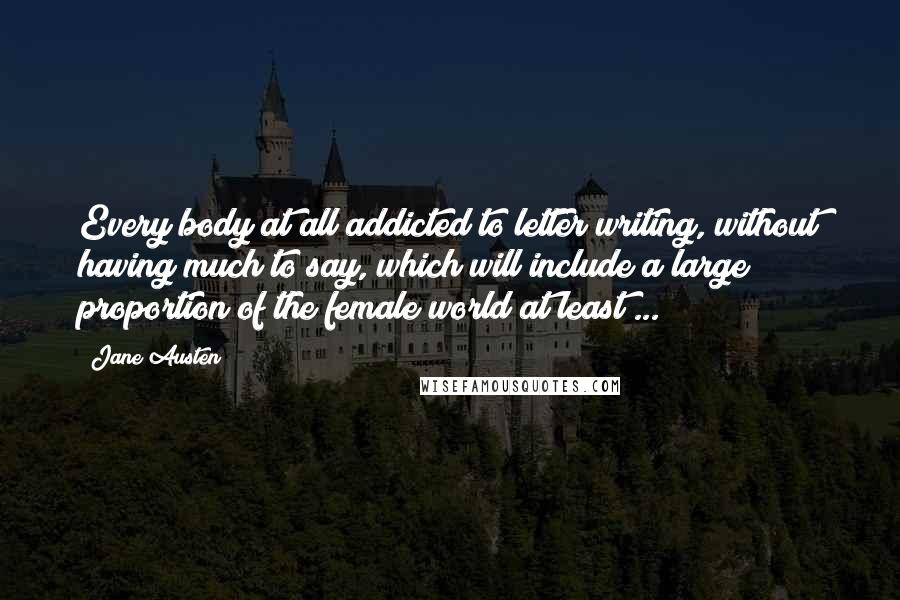 Jane Austen Quotes: Every body at all addicted to letter writing, without having much to say, which will include a large proportion of the female world at least ...