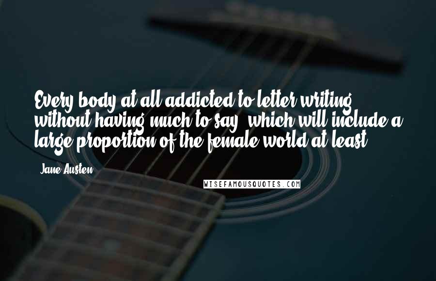 Jane Austen Quotes: Every body at all addicted to letter writing, without having much to say, which will include a large proportion of the female world at least ...