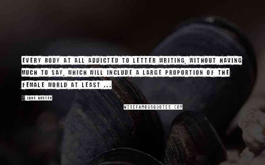 Jane Austen Quotes: Every body at all addicted to letter writing, without having much to say, which will include a large proportion of the female world at least ...