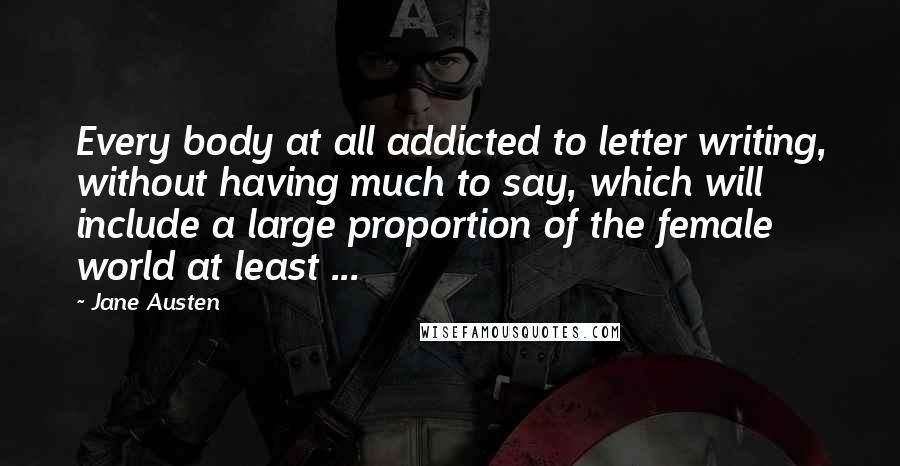 Jane Austen Quotes: Every body at all addicted to letter writing, without having much to say, which will include a large proportion of the female world at least ...